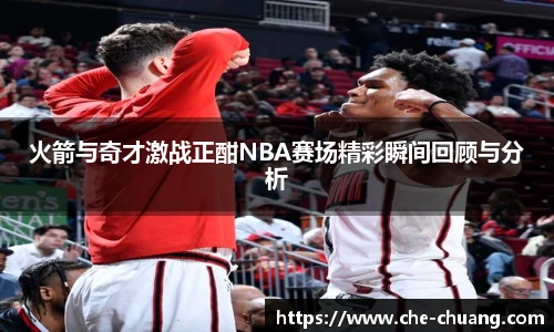 火箭与奇才激战正酣NBA赛场精彩瞬间回顾与分析