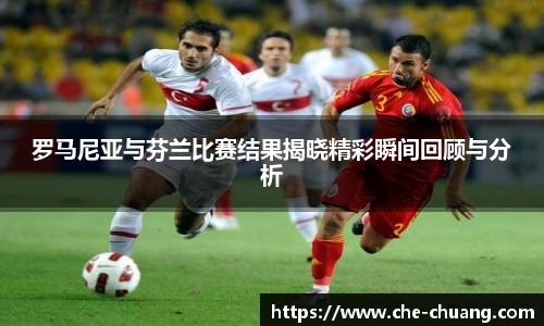罗马尼亚与芬兰比赛结果揭晓精彩瞬间回顾与分析